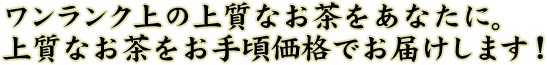 ワンランク上の上質なお茶をあなたに。 上質なお茶をお手頃価格でお届けします！